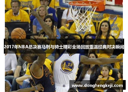 2017年NBA总决赛马刺与骑士精彩全场回放重温经典对决瞬间
