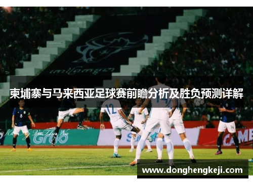 柬埔寨与马来西亚足球赛前瞻分析及胜负预测详解