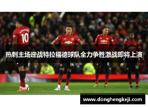 热刺主场迎战特拉福德球队全力争胜激战即将上演