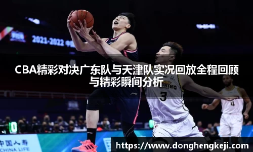 CBA精彩对决广东队与天津队实况回放全程回顾与精彩瞬间分析