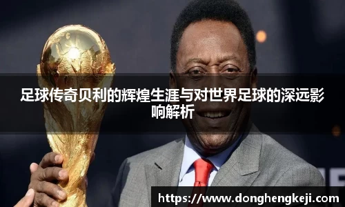 足球传奇贝利的辉煌生涯与对世界足球的深远影响解析