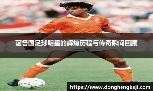 前各国足球明星的辉煌历程与传奇瞬间回顾