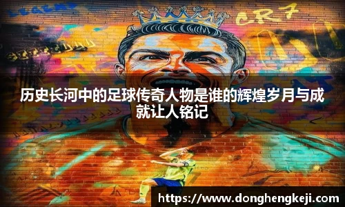 历史长河中的足球传奇人物是谁的辉煌岁月与成就让人铭记