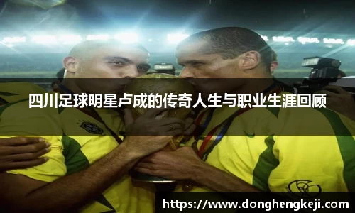 四川足球明星卢成的传奇人生与职业生涯回顾